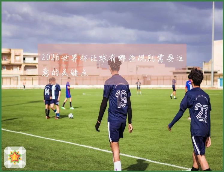 2026世界杯让球有哪些规则需要注意的关键点