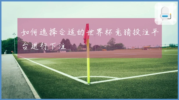 如何选择合适的世界杯竞猜投注平台进行下注